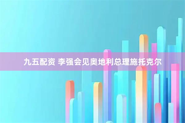 九五配资 李强会见奥地利总理施托克尔