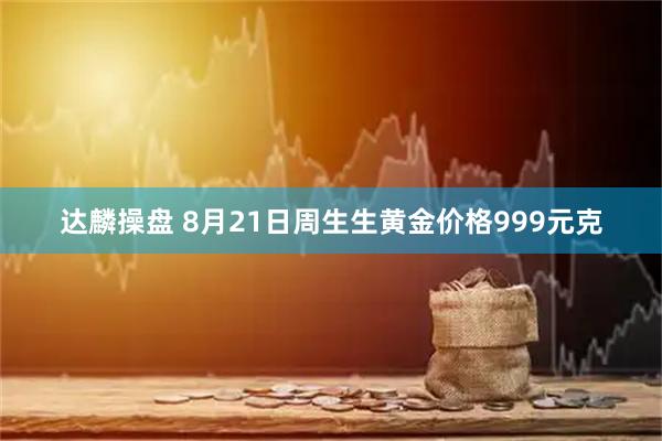 达麟操盘 8月21日周生生黄金价格999元克