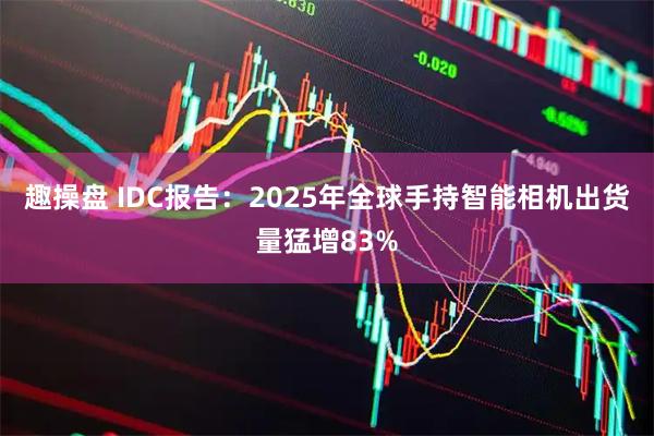 趣操盘 IDC报告：2025年全球手持智能相机出货量猛增83%