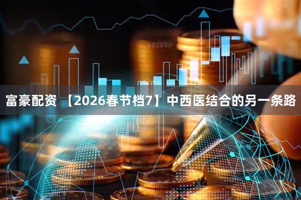 富豪配资 【2026春节档7】中西医结合的另一条路