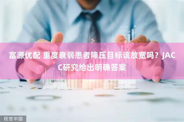 富源优配 重度衰弱患者降压目标该放宽吗?JACC研究给出明确答案