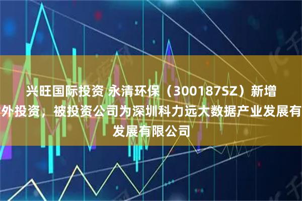 兴旺国际投资 永清环保(300187SZ)新增一起对外投资,被投资公司为深圳科力远大数据产业发展有限公司