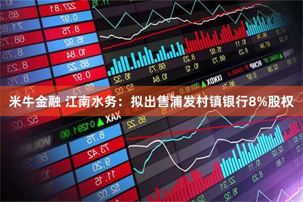 米牛金融 江南水务：拟出售浦发村镇银行8%股权