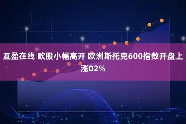 互盈在线 欧股小幅高开 欧洲斯托克600指数开盘上涨02%