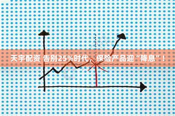 天宇配资 告别25%时代，保险产品迎“降息”！