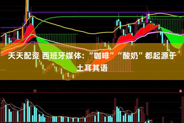 天天配资 西班牙媒体: “咖啡”“酸奶”都起源于土耳其语