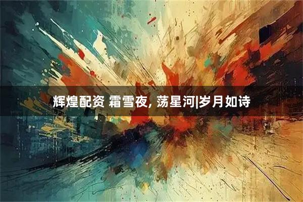 辉煌配资 霜雪夜, 荡星河|岁月如诗