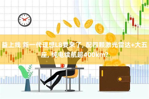 益上线 新一代理想L8要来了, 配四颗激光雷达+大五座, 纯电续航超400km?
