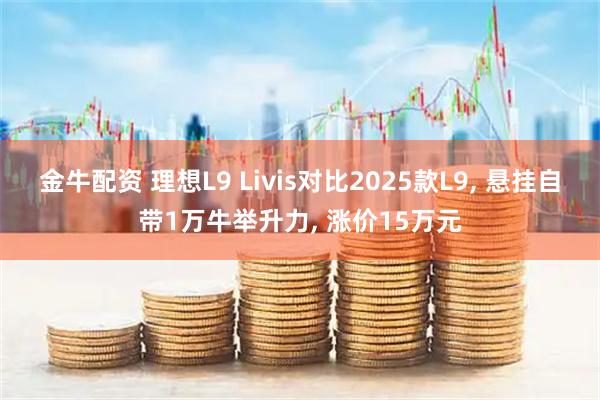 金牛配资 理想L9 Livis对比2025款L9, 悬挂自带1万牛举升力, 涨价15万元