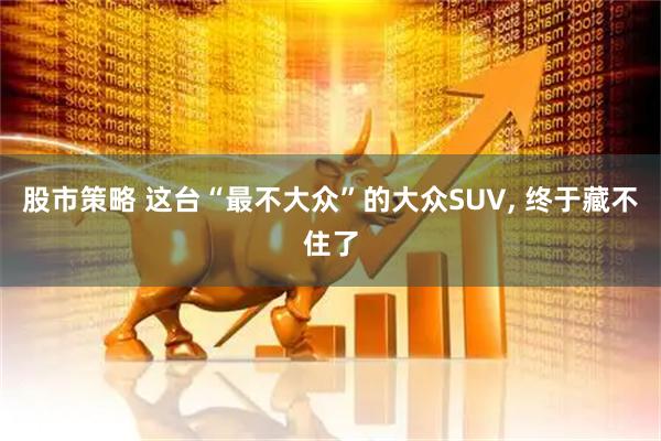 股市策略 这台“最不大众”的大众SUV, 终于藏不住了