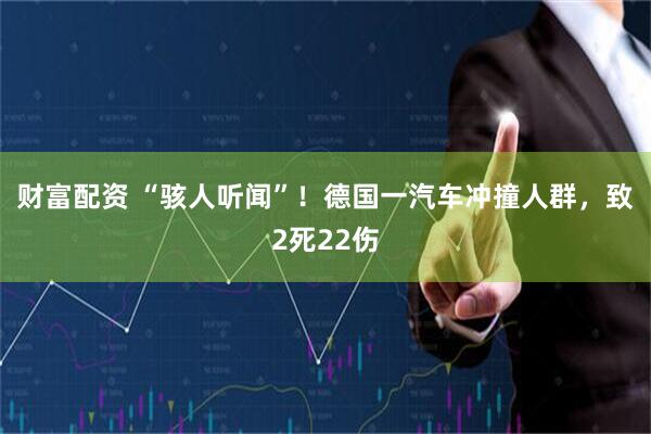 财富配资 “骇人听闻”！德国一汽车冲撞人群，致2死22伤