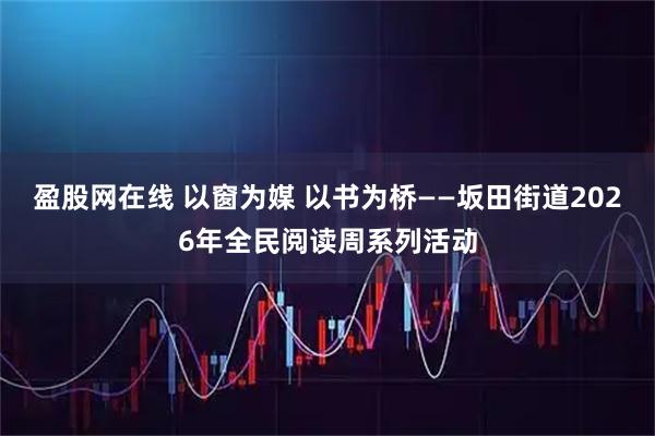 盈股网在线 以窗为媒 以书为桥——坂田街道2026年全民阅读周系列活动