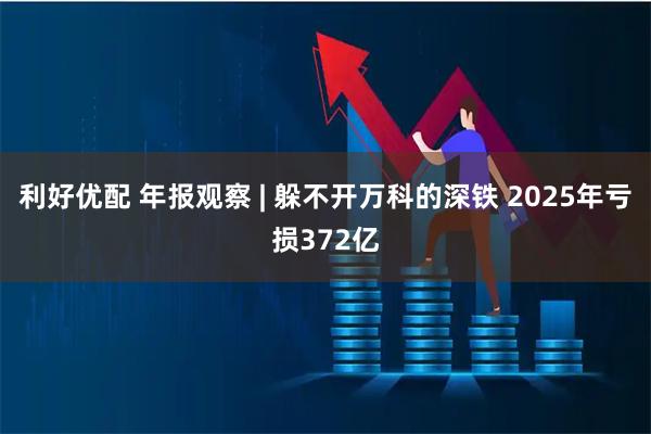 利好优配 年报观察 | 躲不开万科的深铁 2025年亏损372亿