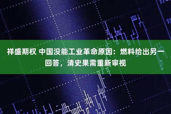 祥盛期权 中国没能工业革命原因：燃料给出另一回答，清史果需重新审视