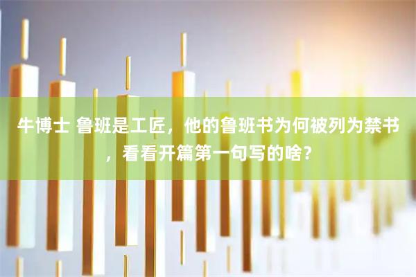 牛博士 鲁班是工匠，他的鲁班书为何被列为禁书，看看开篇第一句写的啥？