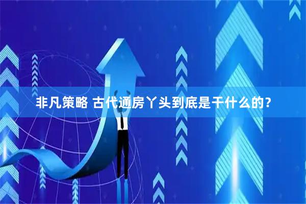 非凡策略 古代通房丫头到底是干什么的？