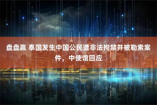 盘盘赢 泰国发生中国公民遭非法拘禁并被勒索案件，中使馆回应