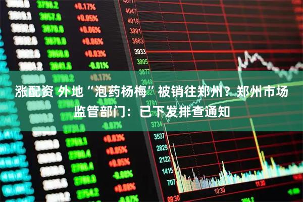 涨配资 外地“泡药杨梅”被销往郑州？郑州市场监管部门：已下发排查通知