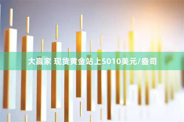 大赢家 现货黄金站上5010美元/盎司