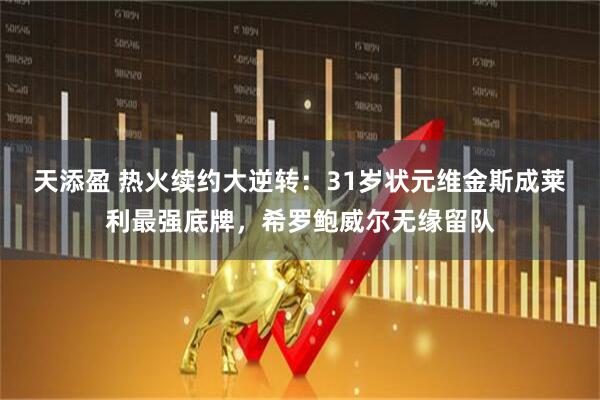 天添盈 热火续约大逆转：31岁状元维金斯成莱利最强底牌，希罗鲍威尔无缘留队