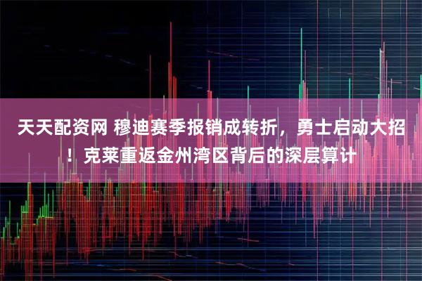 天天配资网 穆迪赛季报销成转折，勇士启动大招！克莱重返金州湾区背后的深层算计