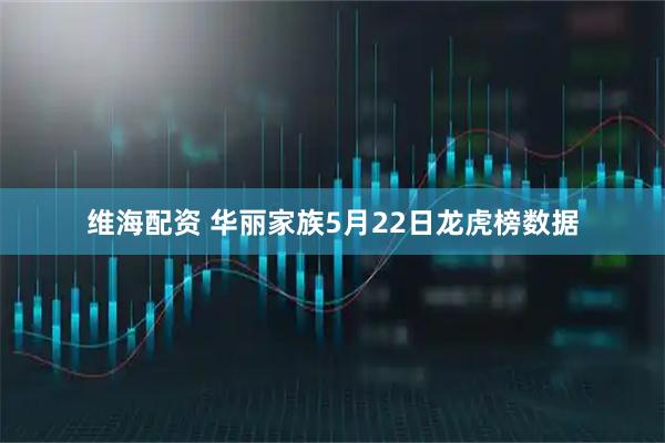 维海配资 华丽家族5月22日龙虎榜数据
