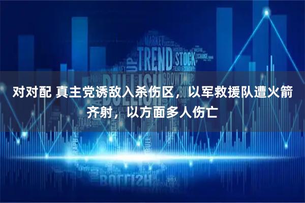 对对配 真主党诱敌入杀伤区，以军救援队遭火箭齐射，以方面多人伤亡