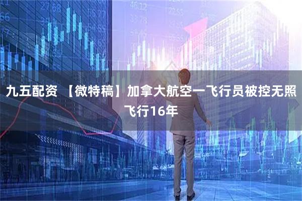 九五配资 【微特稿】加拿大航空一飞行员被控无照飞行16年