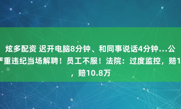 炫多配资 迟开电脑8分钟、和同事说话4分钟…公司：严重违纪当场解聘！员工不服！法院：过度监控，赔10.8万