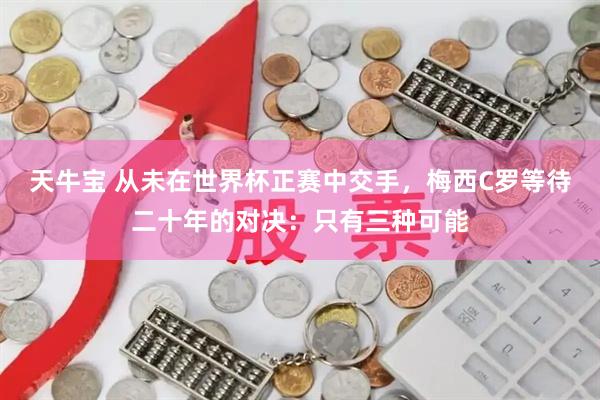 天牛宝 从未在世界杯正赛中交手，梅西C罗等待二十年的对决：只有三种可能