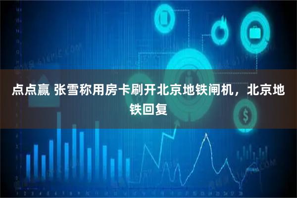 点点赢 张雪称用房卡刷开北京地铁闸机,北京地铁回复