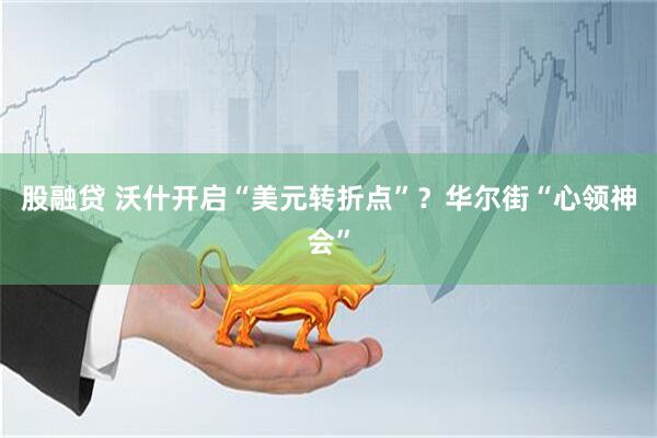 股融贷 沃什开启“美元转折点”?华尔街“心领神会”