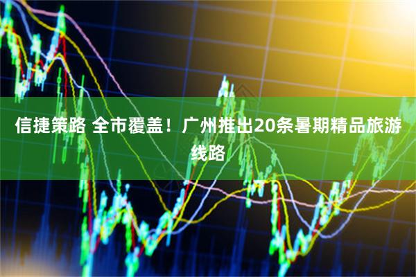 信捷策路 全市覆盖!广州推出20条暑期精品旅游线路