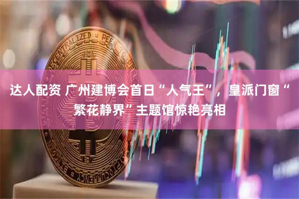 达人配资 广州建博会首日“人气王”,皇派门窗“繁花静界”主题馆惊艳亮相
